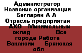 Администратор › Название организации ­ Бегларян А.А. › Отрасль предприятия ­ АХО › Минимальный оклад ­ 15 000 - Все города Работа » Вакансии   . Брянская обл.